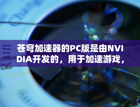 苍穹加速器的PC版是由NVIDIA开发的，用于加速游戏，适合PC游戏。以下是关于PC版苍穹加速器的详细说明