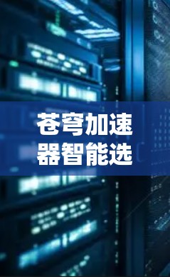 苍穹加速器智能选线是一个帮助用户优化网络接入的设备，通过智能推荐功能提供各种网络设备和解决方案。以下是详细的步骤指南