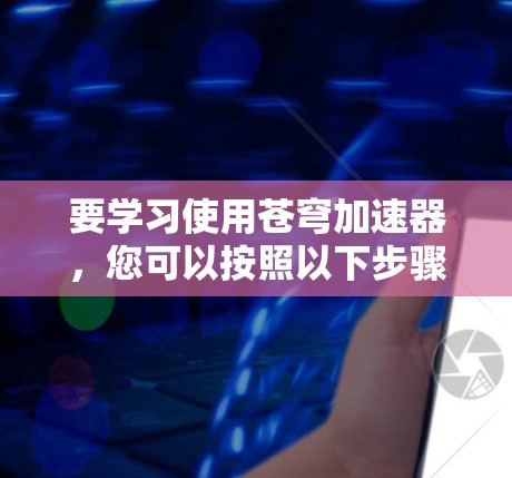要学习使用苍穹加速器，您可以按照以下步骤进行