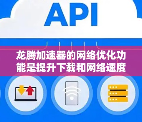 龙腾加速器的网络优化功能是提升下载和网络速度的重要工具，但使用时需谨慎，避免过度依赖。以下是详细的步骤和注意事项