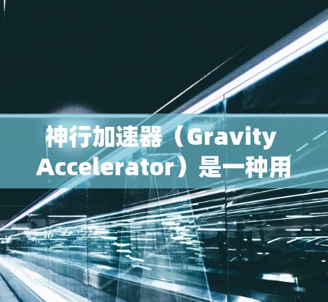 神行加速器（Gravity Accelerator）是一种用来提升移动速度的工具，广泛应用于手机、平板电脑、电脑等设备中。以下是一些关于如何下载和使用神行加速器的步骤