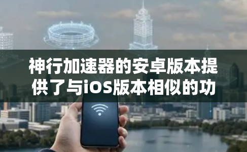 神行加速器的安卓版本提供了与iOS版本相似的功能，主要是为安卓设备优化。以下是对安卓版本的详细信息