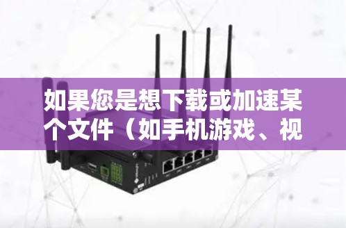如果您是想下载或加速某个文件（如手机游戏、视频、文档等）可以尝试以下方法