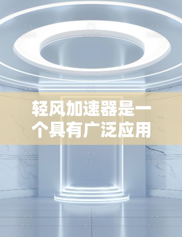 轻风加速器是一个具有广泛应用的科技产品，以其独特的加速功能而闻名。它通过多种方式提升设备性能和用户体验，适用于手机、电脑、平板电脑、视频通话、游戏和办公软件等多个领域。以下是对其工作的详细解释