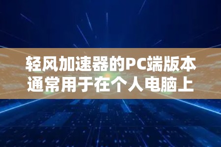 轻风加速器的PC端版本通常用于在个人电脑上加速游戏或视频流。以下是使用轻风加速器PC端的详细步骤和注意事项