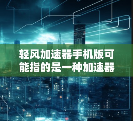 轻风加速器手机版可能指的是一种加速器软件，用于加速下载文件或应用的下载速度。以下是一些常见的轻风加速器推荐，供您参考