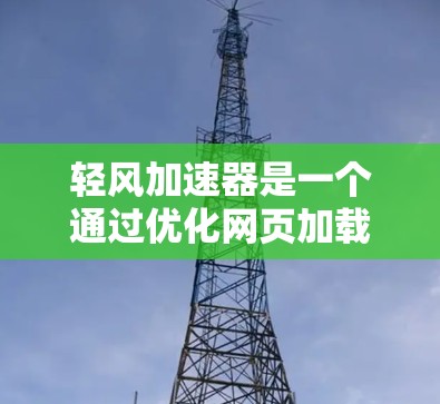 轻风加速器是一个通过优化网页加载顺序和加载时间来提高网页性能的工具，通过调整缓存、缓带和缓区的策略，实现资源的高效利用和缓存的优化。以下是对其网络优化的详细说明