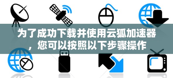为了成功下载并使用云狐加速器，您可以按照以下步骤操作