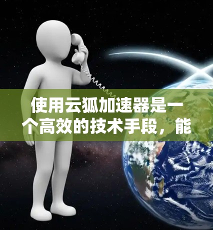 使用云狐加速器是一个高效的技术手段，能够帮助你在互联网上获取更快的速度和更好的体验。以下是使用云狐加速器的详细步骤