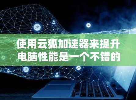 使用云狐加速器来提升电脑性能是一个不错的选择，但需充分理解其功能和使用步骤。以下是一个有条理的指南，帮助您高效使用云狐加速器
