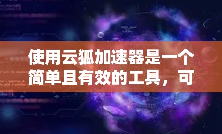 使用云狐加速器是一个简单且有效的工具，可以帮助解决下载速度慢的问题。以下是一个详细的操作指南，帮助您顺利使用云狐加速器