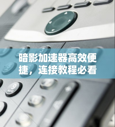暗影加速器高效便捷，连接教程必看
