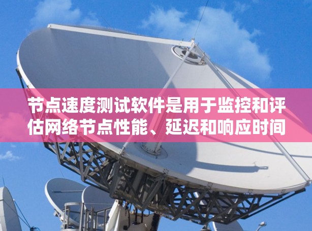 节点速度测试软件是用于监控和评估网络节点性能、延迟和响应时间的工具。以下是对这些软件的系统总结