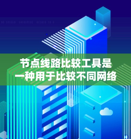 节点线路比较工具是一种用于比较不同网络节点或线路性能的工具，通常用于网络设计、优化或系统集成中。以下是一些常见的节点线路比较工具及其主要功能