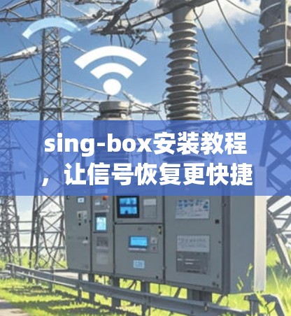 sing-box安装教程，让信号恢复更快捷