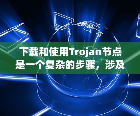 下载和使用Trojan节点是一个复杂的步骤，涉及多个步骤和可能的注意事项。以下是一个清晰的步骤指南，帮助您顺利进行下载和使用