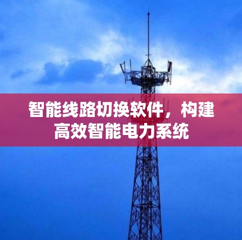 智能线路切换软件，构建高效智能电力系统