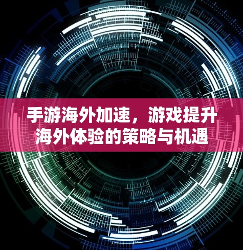 手游海外加速，游戏提升海外体验的策略与机遇