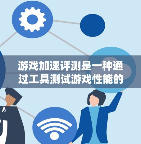 游戏加速评测是一种通过工具测试游戏性能的方法，旨在评估游戏在不同系统上的表现。以下是几种常见的游戏加速评测工具及其使用方法