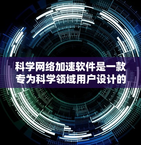 科学网络加速软件是一款专为科学领域用户设计的网络加速工具，旨在提升科学计算和实验的网络效率和存储资源管理。以下是对该软件的详细总结