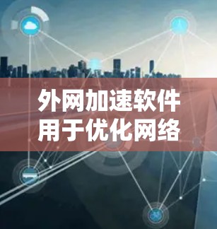 外网加速软件用于优化网络连接速度，提高数据传输效率。以下是一些常用且功能强大的外网加速软件推荐，根据你的需求选择合适的工具