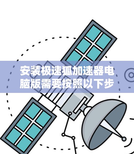 安装极速狐加速器电脑版需要按照以下步骤进行