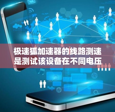 极速狐加速器的线路测速是测试该设备在不同电压下的运行速度及其稳定性情况。以下是测试的主要步骤和关键点