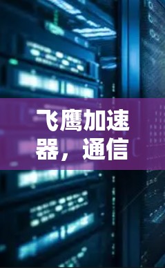 飞鹰加速器，通信技术的创新能力与应用
