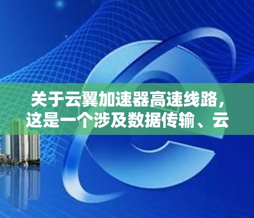 关于云翼加速器高速线路，这是一个涉及数据传输、云服务和高速网络技术的领域。以下是对该问题的分步解释和总结