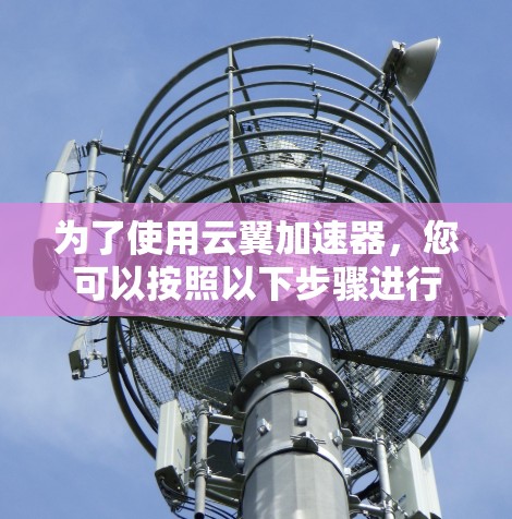 为了使用云翼加速器，您可以按照以下步骤进行
