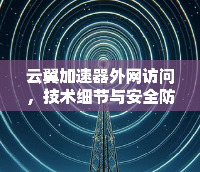 云翼加速器外网访问，技术细节与安全防护