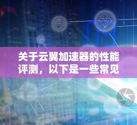 关于云翼加速器的性能评测，以下是一些常见的评估指标和情况，供你参考
