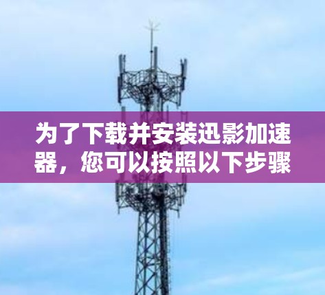 为了下载并安装迅影加速器，您可以按照以下步骤进行