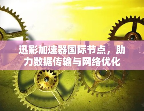 迅影加速器国际节点，助力数据传输与网络优化
