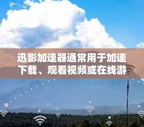 迅影加速器通常用于加速下载、观看视频或在线游戏等。网络加速则是指通过特定的网络设备（如VPN）来增强连接的稳定性，从而更方便地使用迅影加速器或其他网络服务