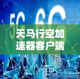 天马行空加速器客户端，让网络连接更顺畅，提升用户体验