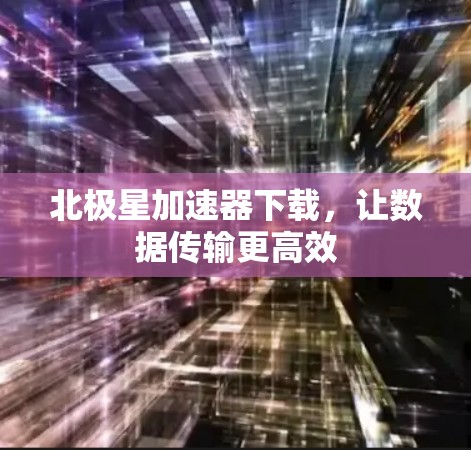 北极星加速器下载，让数据传输更高效