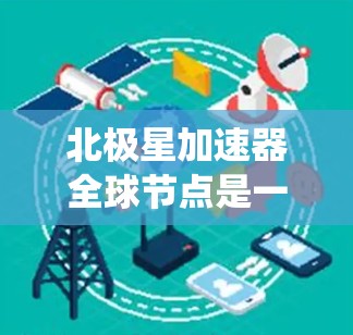 北极星加速器全球节点是一个大型的加速系统，整合了全球范围内的加速器设备，提供高能粒子和光子的加速服务。以下是对该系统的详细总结