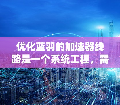 优化蓝羽的加速器线路是一个系统工程，需要全面检查、修复和维护。以下是具体的优化步骤