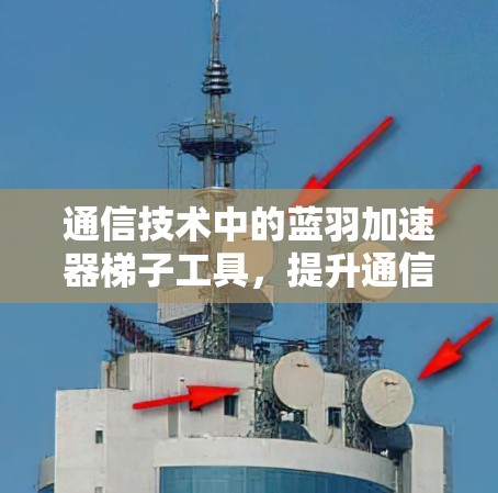 通信技术中的蓝羽加速器梯子工具，提升通信效率的高效解决方案