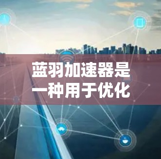 蓝羽加速器是一种用于优化游戏性能的工具，通常用于加快游戏加载速度和减少延迟。以下是一些关于如何改进蓝羽加速器的速度测试和优化的方法