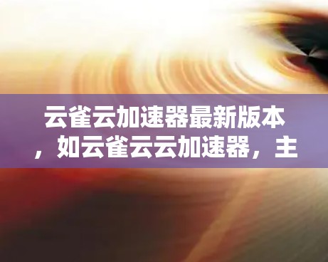 云雀云加速器最新版本，如云雀云云加速器，主要功能包括多云存储支持、云加速器功能和响应式设计。以下是其主要特点
