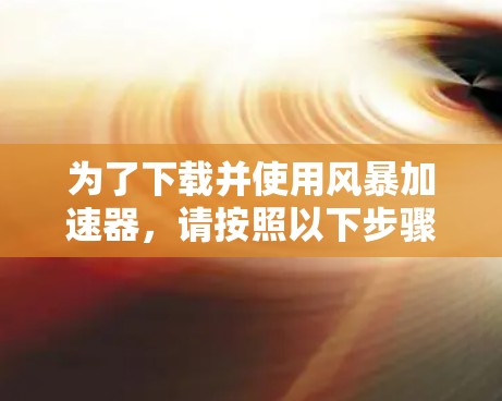 为了下载并使用风暴加速器，请按照以下步骤操作