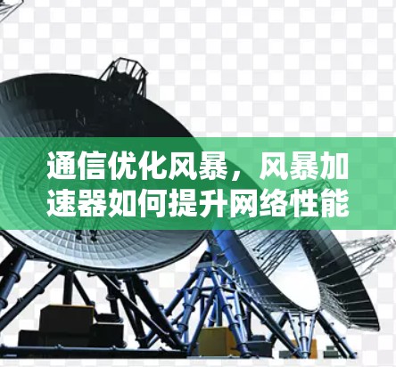 通信优化风暴，风暴加速器如何提升网络性能和用户体验