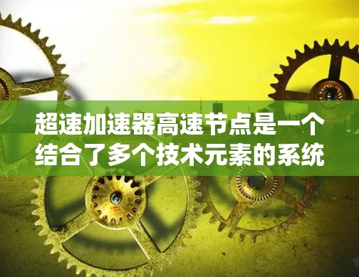 超速加速器高速节点是一个结合了多个技术元素的系统，旨在提高车辆在高速行驶中的加速效率和安全性。以下是对该技术的详细分析和理解