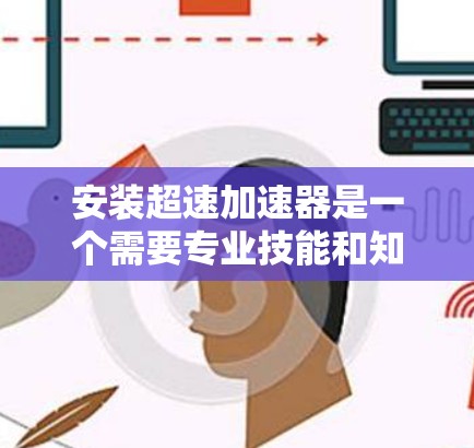 安装超速加速器是一个需要专业技能和知识的复杂过程。以下是对安装超速加速器的详细步骤和注意事项