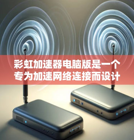 彩虹加速器电脑版是一个专为加速网络连接而设计的工具，旨在提升网络速度。以下是针对彩虹加速器电脑版的详细信息和使用建议