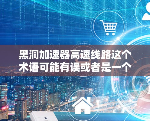 黑洞加速器高速线路这个术语可能有误或者是一个特定领域内的术语。如果是指高速铁路或高速公路的高速线路，那么您可能需要关注以下信息