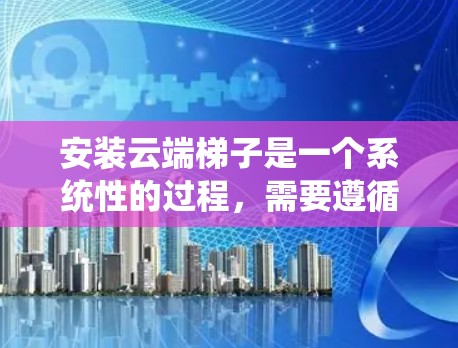 安装云端梯子是一个系统性的过程，需要遵循正确的步骤以确保设备正常运行。以下是详细的步骤指南