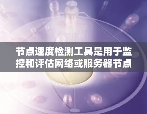 节点速度检测工具是用于监控和评估网络或服务器节点运行速度的工具，广泛应用于企业管理和服务器优化。以下是对这类工具的详细分析